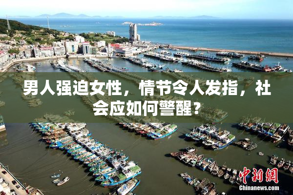 男人强迫女性，情节令人发指，社会应如何警醒？