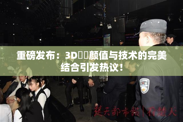 重磅发布：3D姉弚颜值与技术的完美结合引发热议！