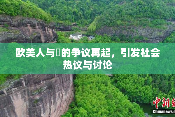 欧美人与嘼的争议再起，引发社会热议与讨论