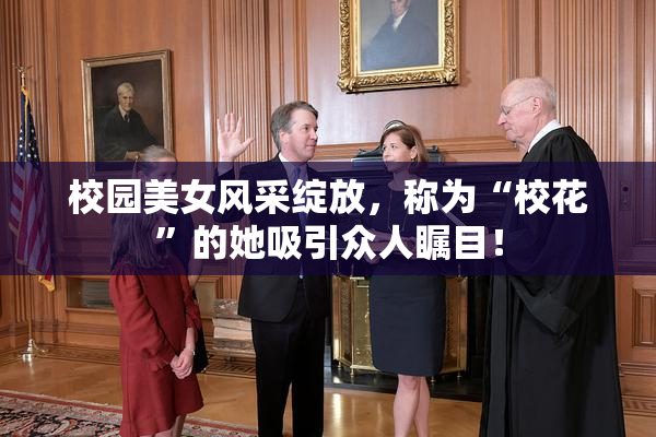 校园美女风采绽放，称为“校花”的她吸引众人瞩目！