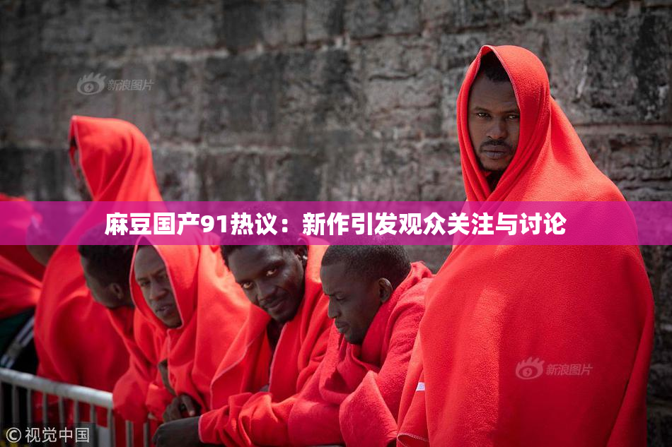 麻豆国产91热议：新作引发观众关注与讨论