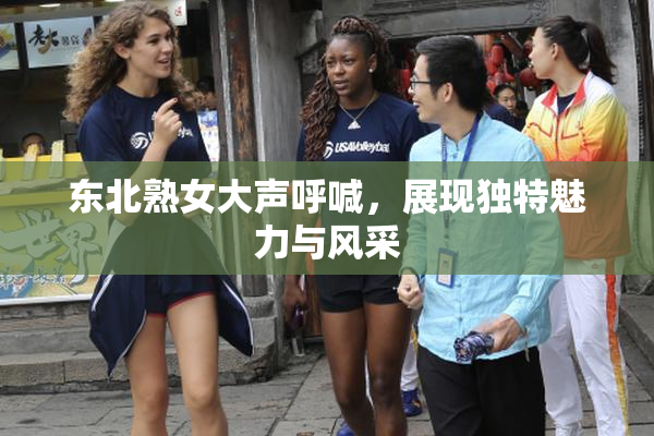 东北熟女大声呼喊，展现独特魅力与风采